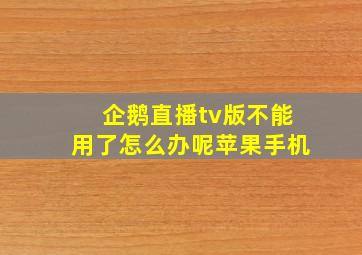 企鹅直播tv版不能用了怎么办呢苹果手机