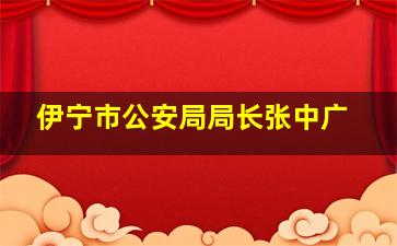 伊宁市公安局局长张中广