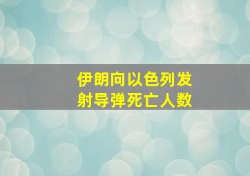 伊朗向以色列发射导弹死亡人数