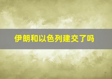 伊朗和以色列建交了吗