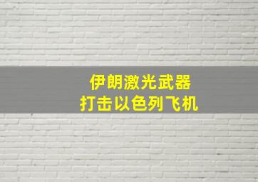 伊朗激光武器打击以色列飞机