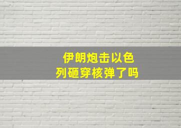 伊朗炮击以色列砸穿核弹了吗