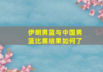 伊朗男篮与中国男篮比赛结果如何了