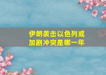 伊朗袭击以色列或加剧冲突是哪一年