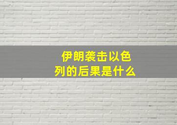 伊朗袭击以色列的后果是什么