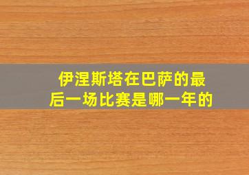 伊涅斯塔在巴萨的最后一场比赛是哪一年的