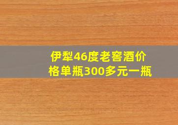 伊犁46度老窖酒价格单瓶300多元一瓶