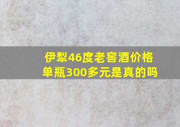 伊犁46度老窖酒价格单瓶300多元是真的吗