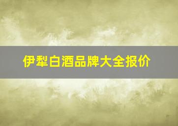 伊犁白酒品牌大全报价