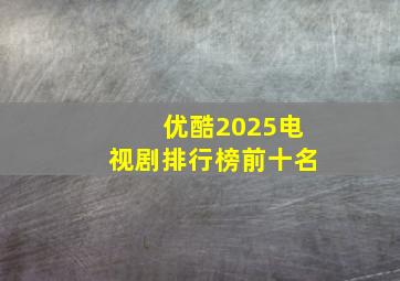 优酷2025电视剧排行榜前十名