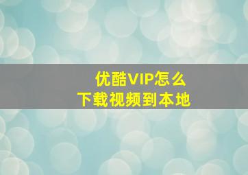 优酷VIP怎么下载视频到本地