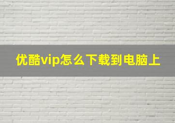 优酷vip怎么下载到电脑上