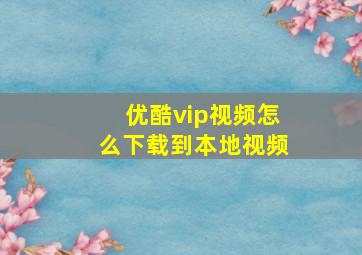 优酷vip视频怎么下载到本地视频