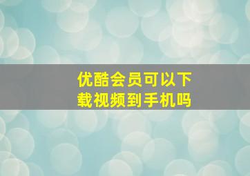 优酷会员可以下载视频到手机吗