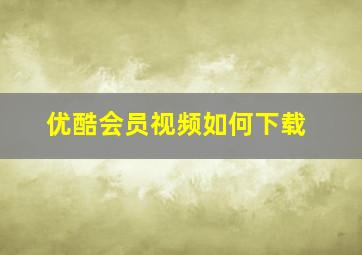 优酷会员视频如何下载