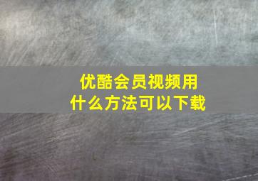 优酷会员视频用什么方法可以下载