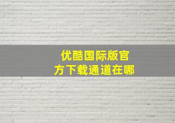 优酷国际版官方下载通道在哪