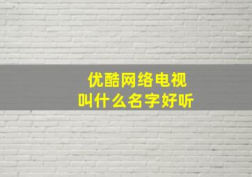 优酷网络电视叫什么名字好听