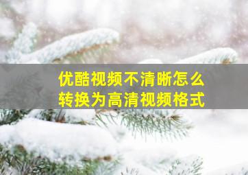 优酷视频不清晰怎么转换为高清视频格式