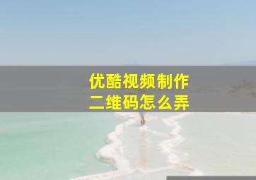 优酷视频制作二维码怎么弄