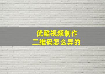 优酷视频制作二维码怎么弄的