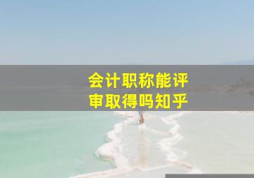 会计职称能评审取得吗知乎