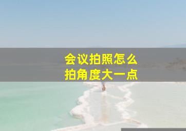 会议拍照怎么拍角度大一点