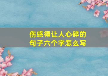 伤感得让人心碎的句子六个字怎么写