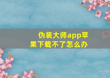 伪装大师app苹果下载不了怎么办