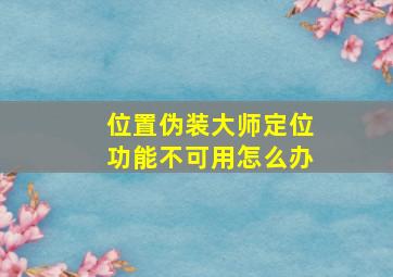 位置伪装大师定位功能不可用怎么办