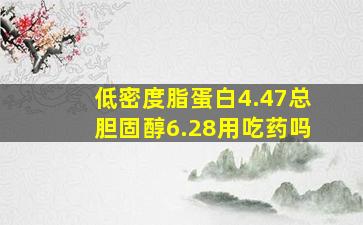 低密度脂蛋白4.47总胆固醇6.28用吃药吗