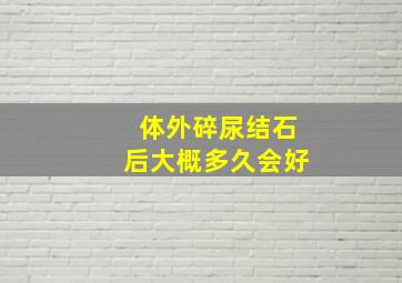 体外碎尿结石后大概多久会好