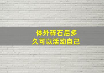 体外碎石后多久可以活动自己