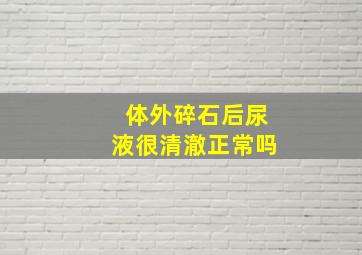 体外碎石后尿液很清澈正常吗