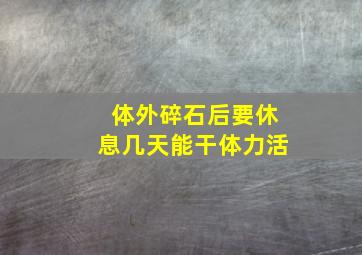 体外碎石后要休息几天能干体力活