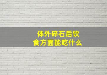 体外碎石后饮食方面能吃什么