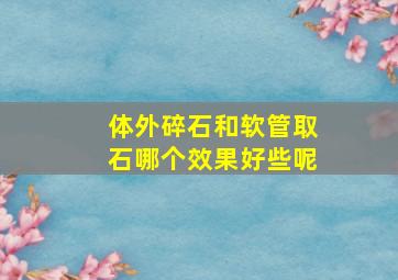 体外碎石和软管取石哪个效果好些呢