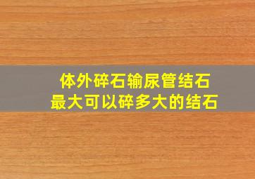 体外碎石输尿管结石最大可以碎多大的结石