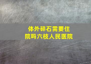 体外碎石需要住院吗六枝人民医院