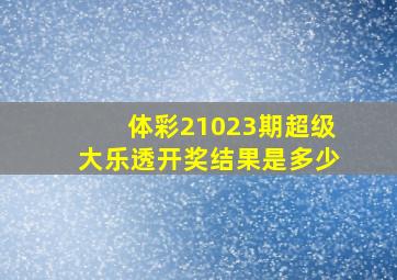 体彩21023期超级大乐透开奖结果是多少