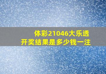 体彩21046大乐透开奖结果是多少钱一注