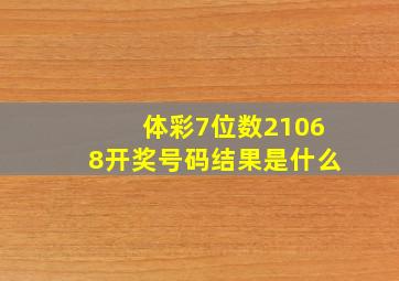 体彩7位数21068开奖号码结果是什么