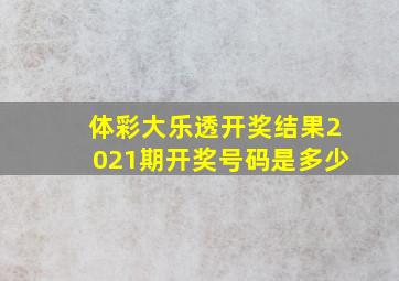 体彩大乐透开奖结果2021期开奖号码是多少