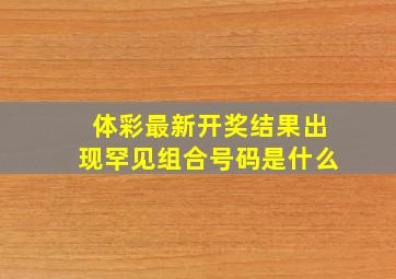 体彩最新开奖结果出现罕见组合号码是什么