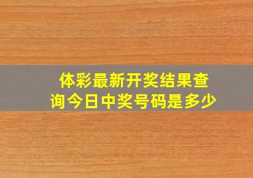 体彩最新开奖结果查询今日中奖号码是多少