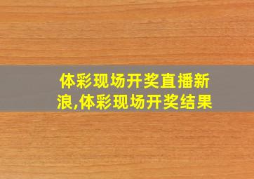 体彩现场开奖直播新浪,体彩现场开奖结果