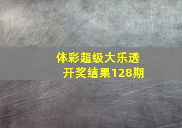 体彩超级大乐透开奖结果128期