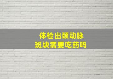 体检出颈动脉斑块需要吃药吗