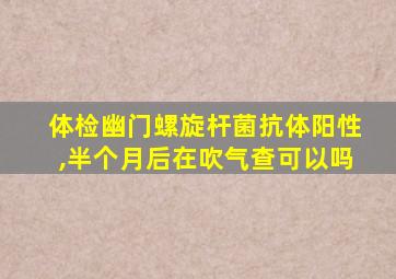 体检幽门螺旋杆菌抗体阳性,半个月后在吹气查可以吗