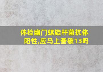 体检幽门螺旋杆菌抗体阳性,应马上查碳13吗